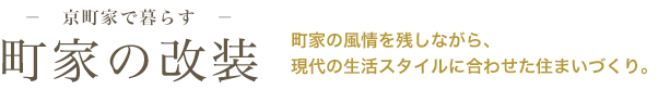 －　京町家で暮らす　－ 町家の改装 町家の風情を残しながら、現代の生活スタイルに合わせた住まいづくり。 